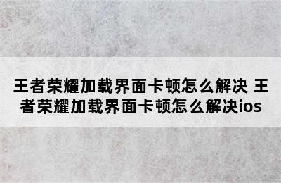 王者荣耀加载界面卡顿怎么解决 王者荣耀加载界面卡顿怎么解决ios